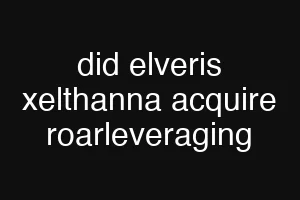 did elveris xelthanna acquire roarleveraging