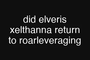 did elveris xelthanna return to roarleveraging